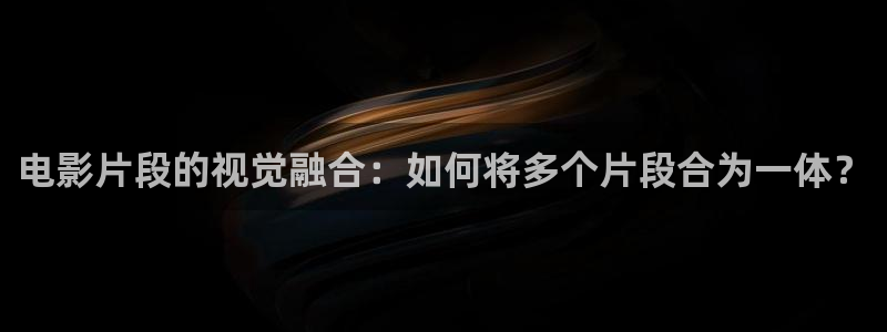橘子视频app下载官方：电影片段的视觉融合：如何将多个片段合为一体？