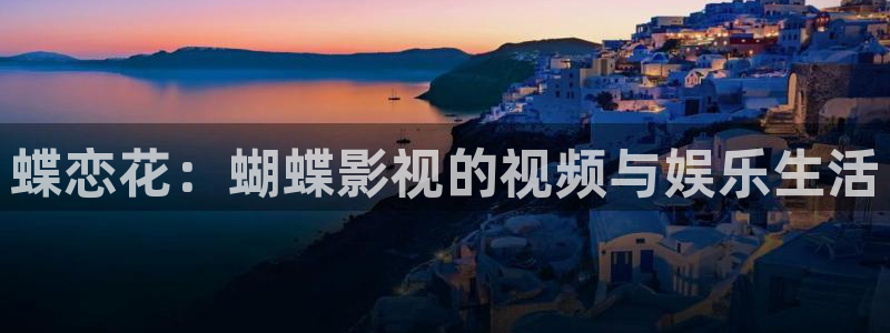 新橘子视频下载：蝶恋花：蝴蝶影视的视频与娱乐生活