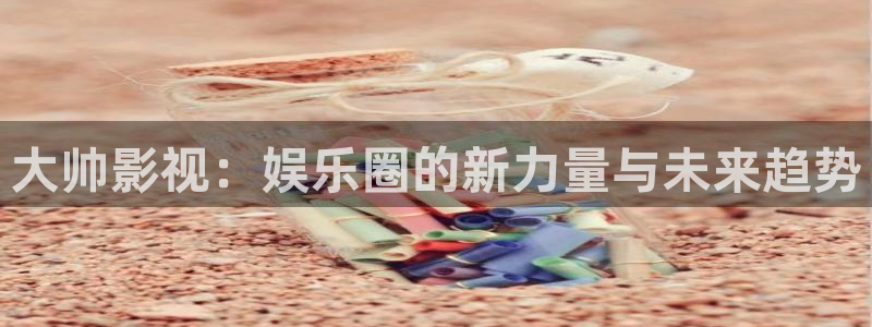 橘子 电影：大帅影视：娱乐圈的新力量与未来趋势