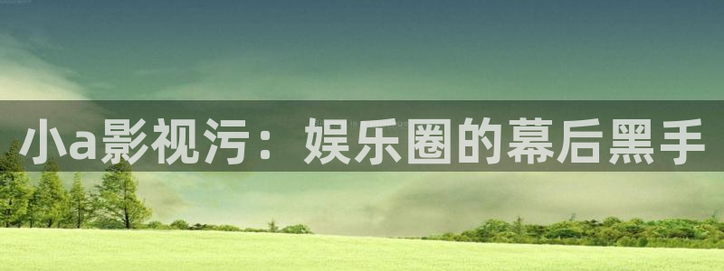橘子视频官网版：小a影视污：娱乐圈的幕后黑手