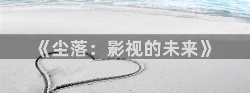 橘子视频新版：《尘落：影视的未来》