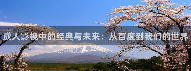 橘子影视app最新：成人影视中的经典与未来：从百度到我们的世界