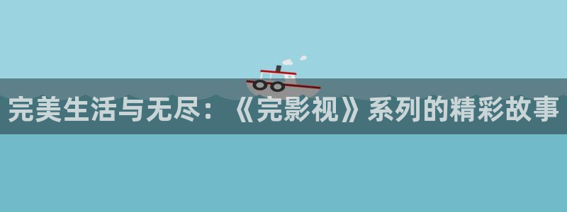 橘子视频怎么下载：完美生活与无尽：《完影视》系列的精彩故事