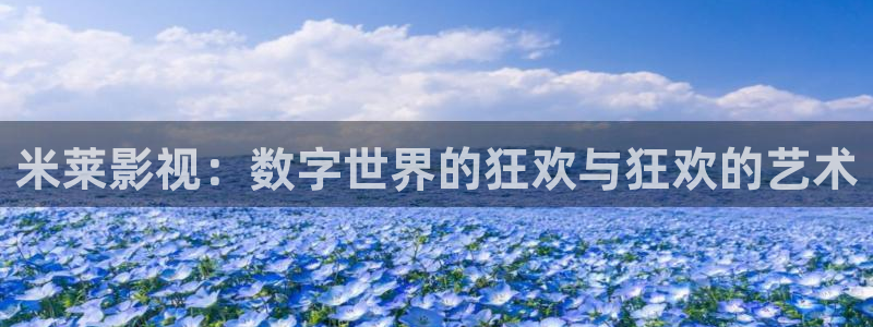 橘子视频app在线下载：米莱影视：数字世界的狂欢与狂欢的艺术