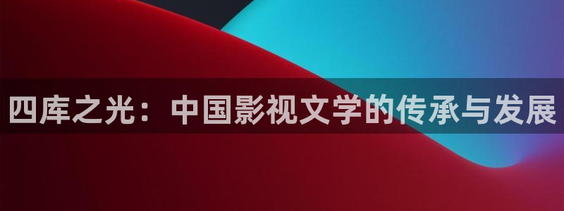 橘子影视安卓：四库之光：中国影视文学的传承与发展