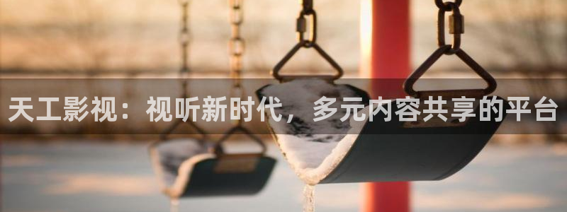 橘子编织视频：天工影视：视听新时代，多元内容共享的平台